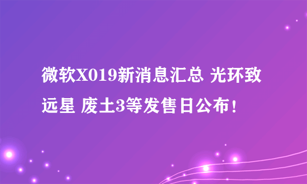 微软X019新消息汇总 光环致远星 废土3等发售日公布！