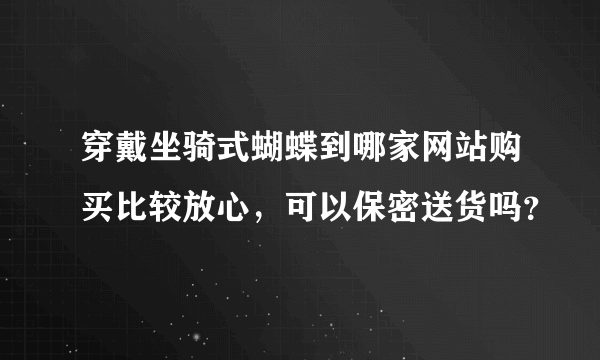 穿戴坐骑式蝴蝶到哪家网站购买比较放心，可以保密送货吗？