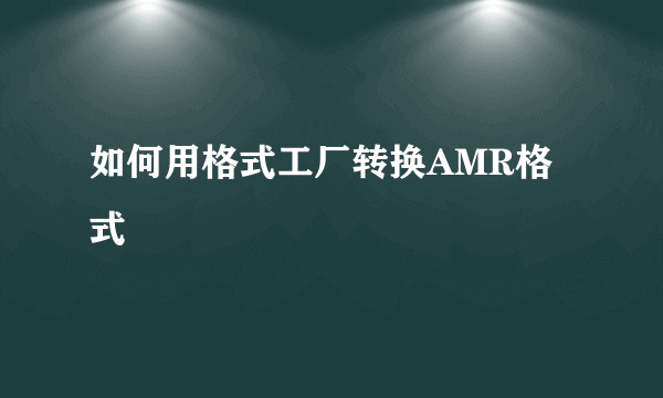 如何用格式工厂转换AMR格式