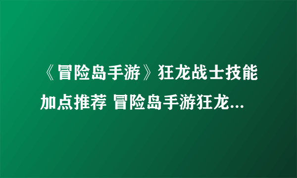 《冒险岛手游》狂龙战士技能加点推荐 冒险岛手游狂龙战士怎么加点