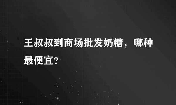 王叔叔到商场批发奶糖，哪种最便宜？