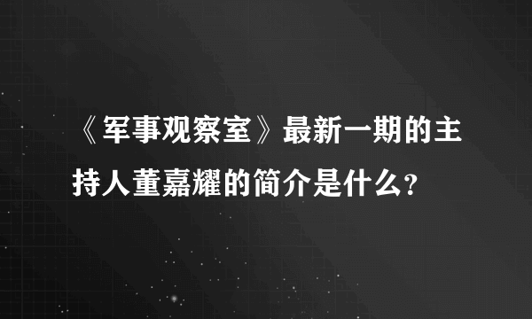 《军事观察室》最新一期的主持人董嘉耀的简介是什么？