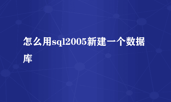 怎么用sql2005新建一个数据库