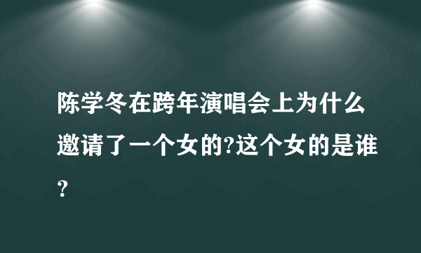 陈学冬在跨年演唱会上为什么邀请了一个女的?这个女的是谁？