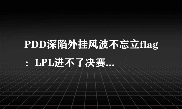 PDD深陷外挂风波不忘立flag：LPL进不了决赛就吃X！