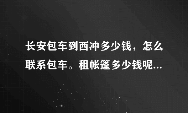 长安包车到西冲多少钱，怎么联系包车。租帐篷多少钱呢。要两个睡的。吃的那里哪里便宜