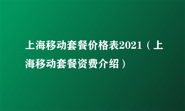 上海移动套餐价格表2021（上海移动套餐资费介绍）