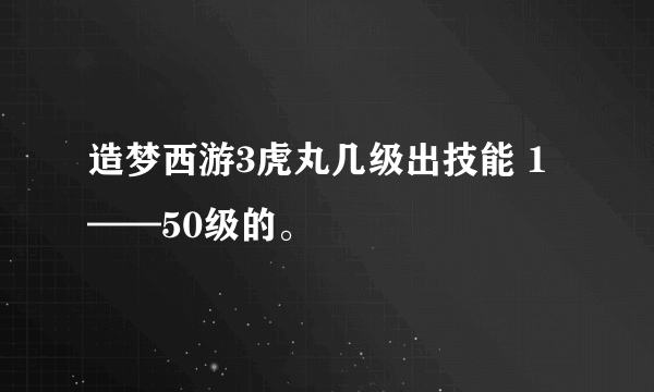 造梦西游3虎丸几级出技能 1——50级的。