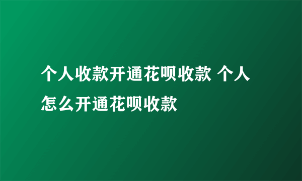 个人收款开通花呗收款 个人怎么开通花呗收款