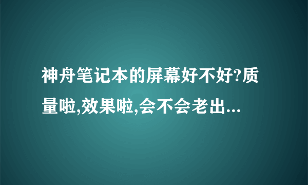 神舟笔记本的屏幕好不好?质量啦,效果啦,会不会老出问题什么的