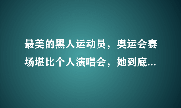 最美的黑人运动员，奥运会赛场堪比个人演唱会，她到底有多美？