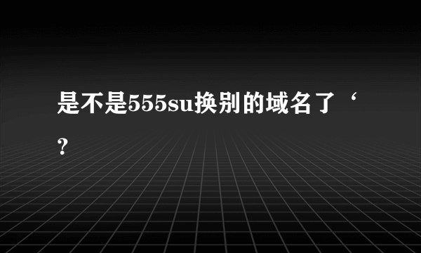 是不是555su换别的域名了‘？