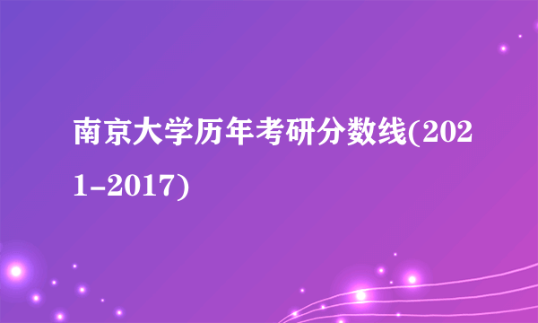 南京大学历年考研分数线(2021-2017)