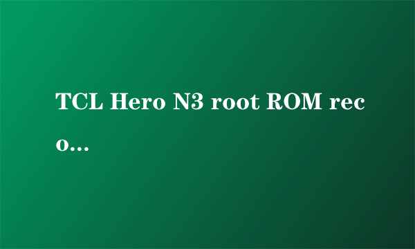 TCL Hero N3 root ROM recovery 刷机 教程