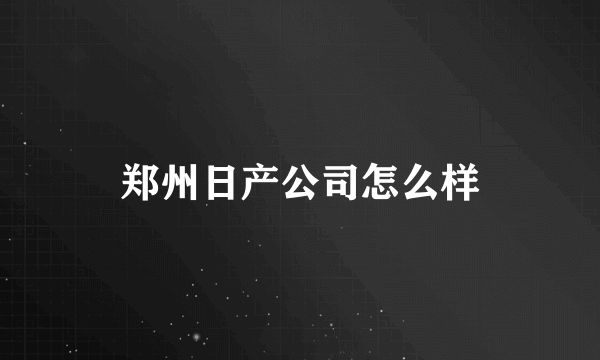 郑州日产公司怎么样