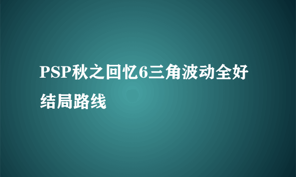 PSP秋之回忆6三角波动全好结局路线