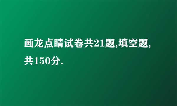 画龙点睛试卷共21题,填空题,共150分.