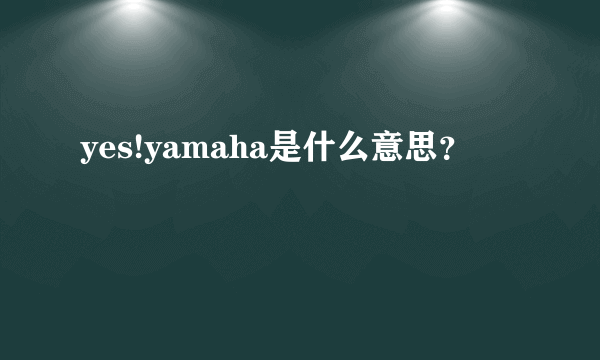 yes!yamaha是什么意思？