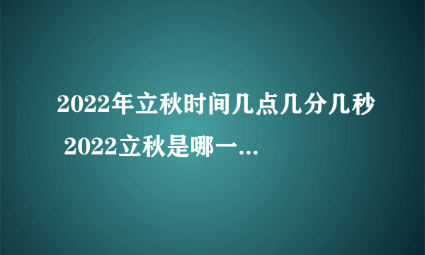 2022年立秋时间几点几分几秒 2022立秋是哪一天的什么时候