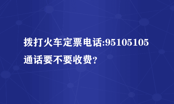 拨打火车定票电话:95105105通话要不要收费？