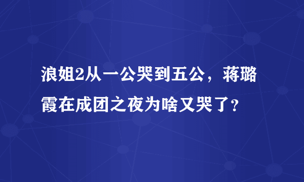 浪姐2从一公哭到五公，蒋璐霞在成团之夜为啥又哭了？