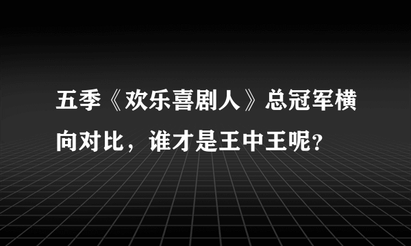 五季《欢乐喜剧人》总冠军横向对比，谁才是王中王呢？