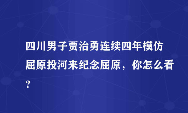 四川男子贾治勇连续四年模仿屈原投河来纪念屈原，你怎么看？