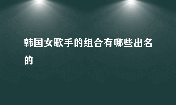 韩国女歌手的组合有哪些出名的