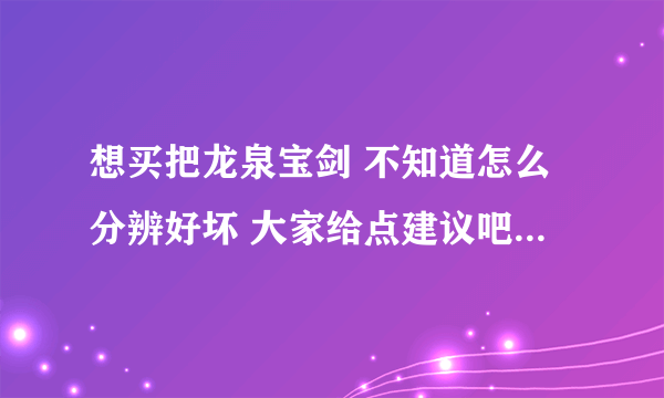 想买把龙泉宝剑 不知道怎么分辨好坏 大家给点建议吧 龙泉宝剑厂好多 大家推荐下