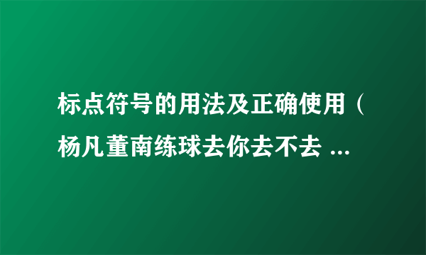 标点符号的用法及正确使用（杨凡董南练球去你去不去 加上不同的标点 分别表示四种不同的）