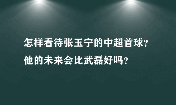 怎样看待张玉宁的中超首球？他的未来会比武磊好吗？