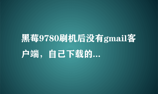 黑莓9780刷机后没有gmail客户端，自己下载的又登陆不上去。PS：不知道怎么把任何软件安装到手机上的小笨