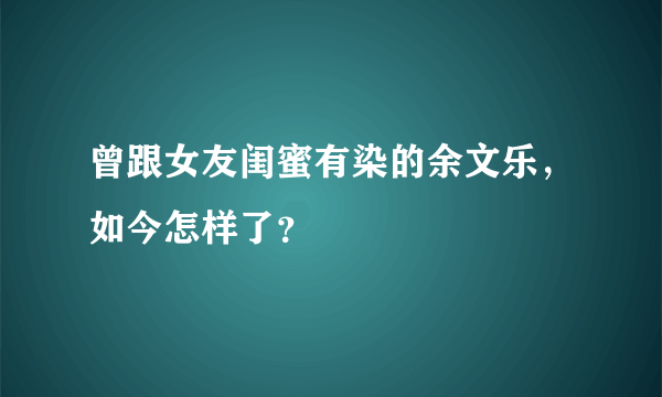 曾跟女友闺蜜有染的余文乐，如今怎样了？