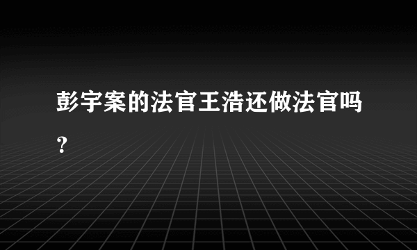 彭宇案的法官王浩还做法官吗？