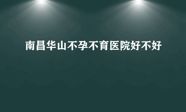 南昌华山不孕不育医院好不好