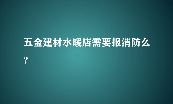 五金建材水暖店需要报消防么？