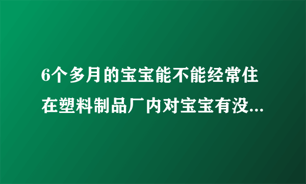 6个多月的宝宝能不能经常住在塑料制品厂内对宝宝有没有影响啊