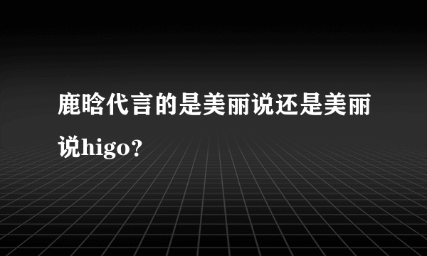 鹿晗代言的是美丽说还是美丽说higo？