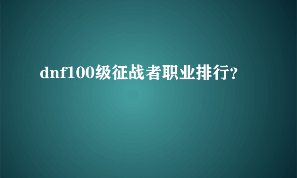 dnf100级征战者职业排行？