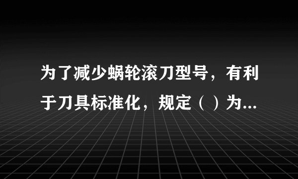 为了减少蜗轮滚刀型号，有利于刀具标准化，规定（）为标准值。