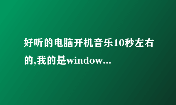 好听的电脑开机音乐10秒左右的,我的是windows7,,新手不是许多分。。。。