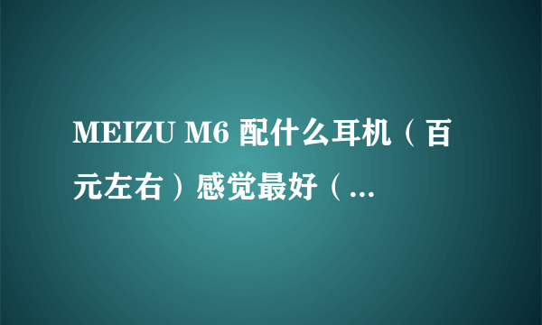 MEIZU M6 配什么耳机（百元左右）感觉最好（试过的朋友来说下）