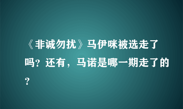 《非诚勿扰》马伊咪被选走了吗？还有，马诺是哪一期走了的？