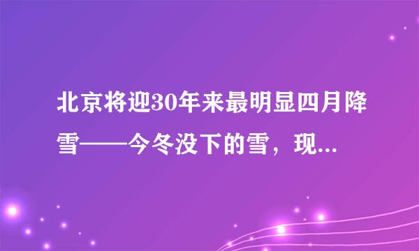 北京将迎30年来最明显四月降雪——今冬没下的雪，现在全部还给你