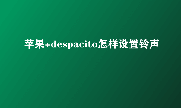 苹果+despacito怎样设置铃声