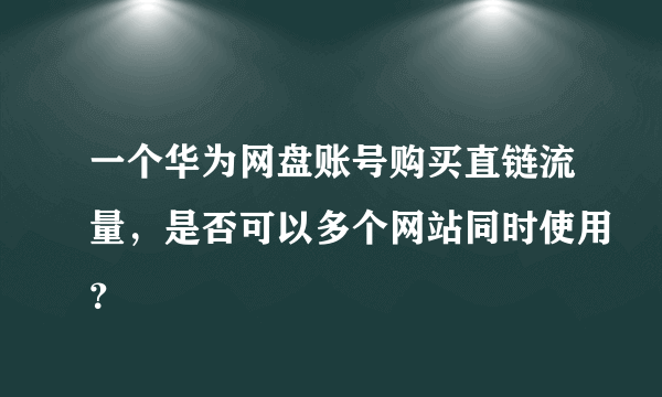 一个华为网盘账号购买直链流量，是否可以多个网站同时使用？