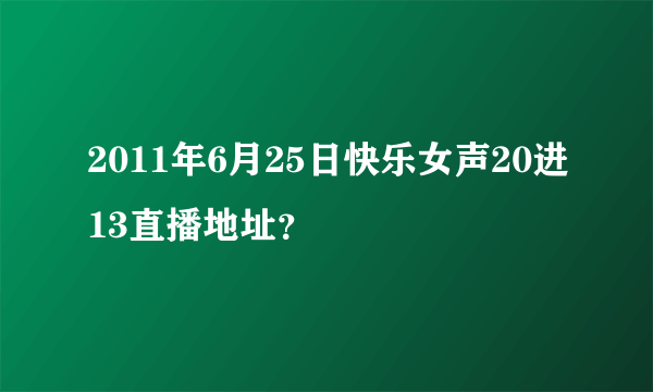 2011年6月25日快乐女声20进13直播地址？