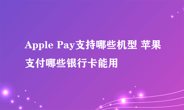 Apple Pay支持哪些机型 苹果支付哪些银行卡能用