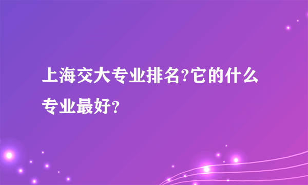 上海交大专业排名?它的什么专业最好？