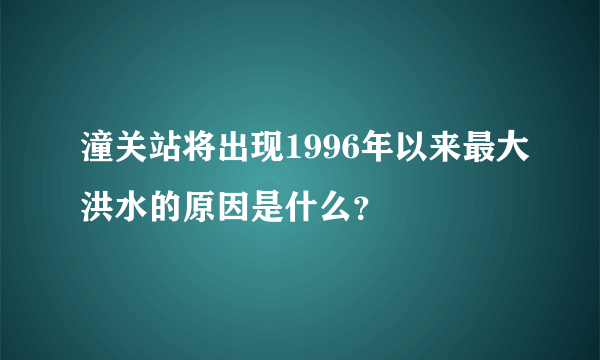 潼关站将出现1996年以来最大洪水的原因是什么？